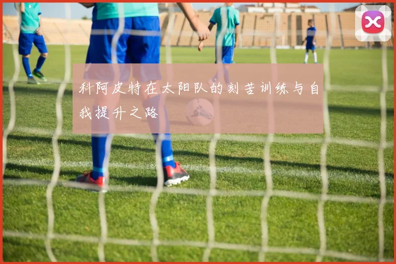 科阿皮特在太阳队的刻苦训练与自我提升之路