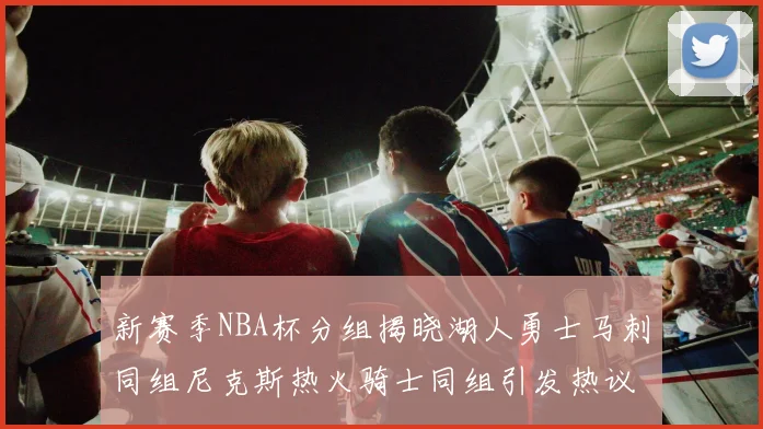 新赛季NBA杯分组揭晓湖人勇士马刺同组尼克斯热火骑士同组引发热议