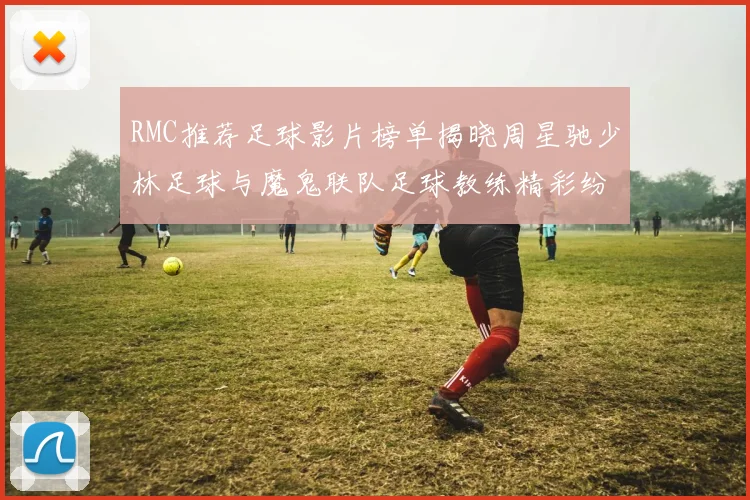 RMC推荐足球影片榜单揭晓周星驰少林足球与魔鬼联队足球教练精彩纷呈