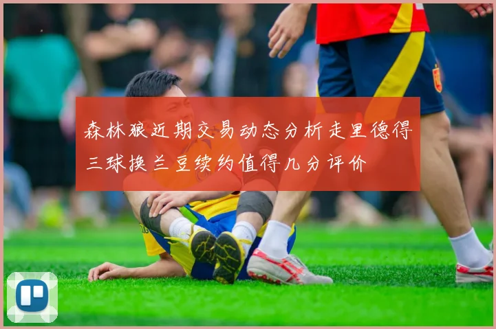 森林狼近期交易动态分析走里德得三球换兰豆续约值得几分评价