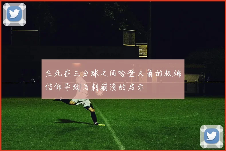 生死在三分球之间哈登火箭的极端信仰导致马刺崩溃的启示