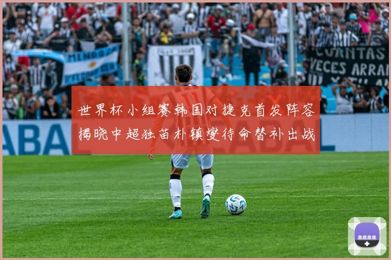 世界杯小组赛韩国对捷克首发阵容揭晓中超独苗朴镇燮待命替补出战