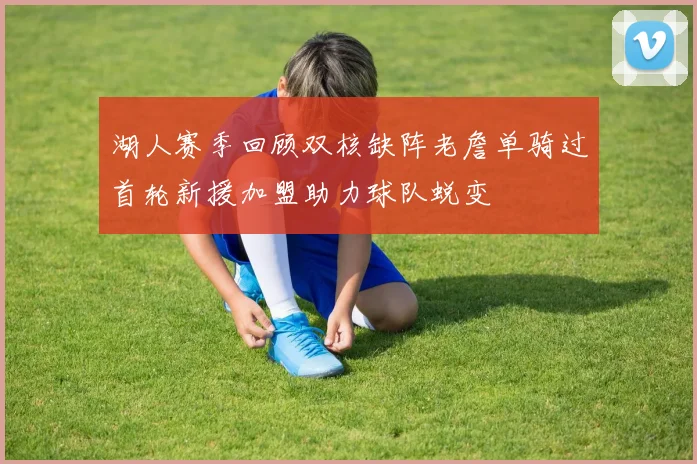 湖人赛季回顾双核缺阵老詹单骑过首轮新援加盟助力球队蜕变