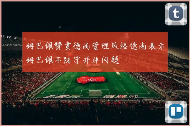 姆巴佩赞赏德尚管理风格德尚表示姆巴佩不防守并非问题