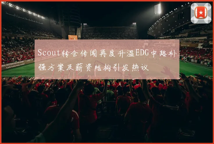 Scout转会传闻再度升温EDG中路补强方案及薪资结构引发热议