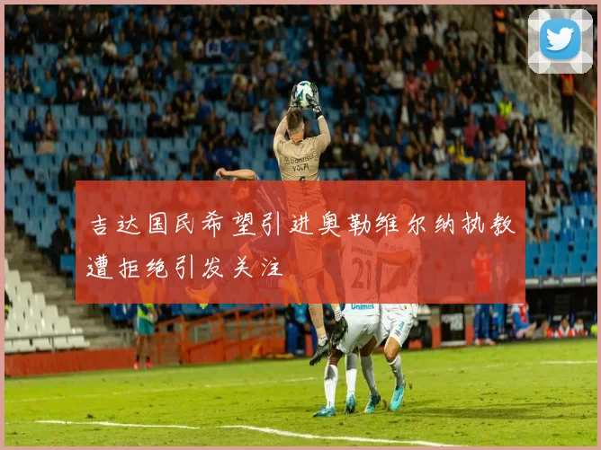 吉达国民希望引进奥勒维尔纳执教遭拒绝引发关注