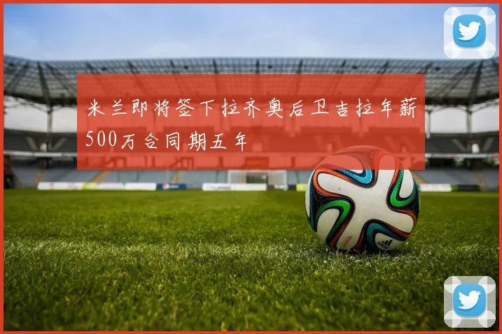 米兰即将签下拉齐奥后卫吉拉年薪500万合同期五年