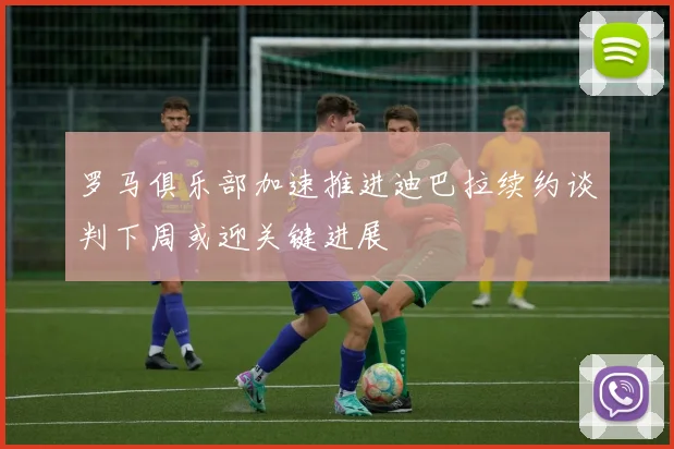 罗马俱乐部加速推进迪巴拉续约谈判下周或迎关键进展