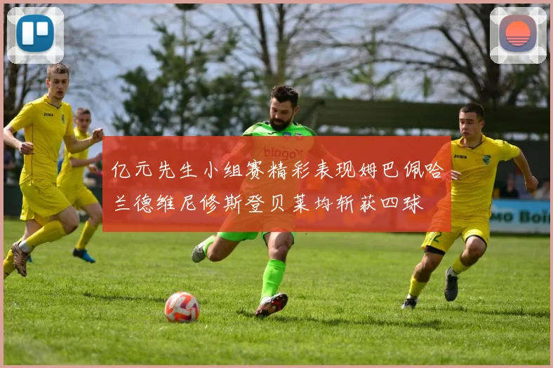 亿元先生小组赛精彩表现姆巴佩哈兰德维尼修斯登贝莱均斩获四球