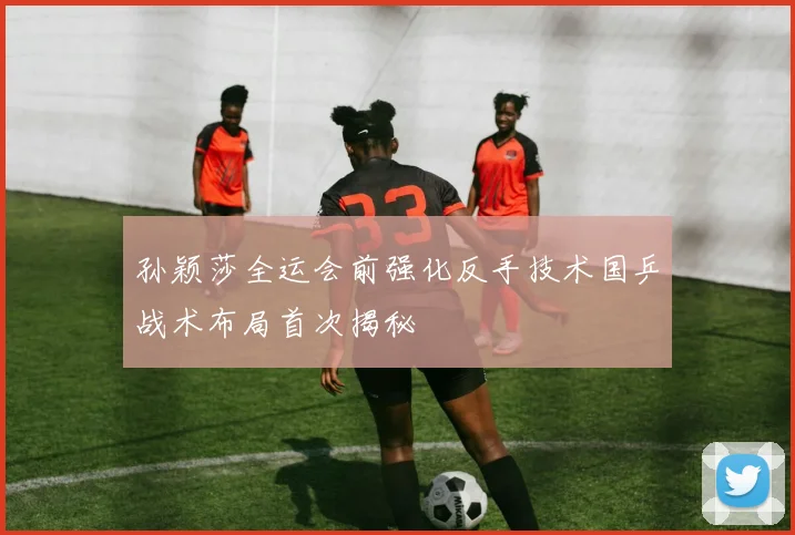 孙颖莎全运会前强化反手技术国乒战术布局首次揭秘